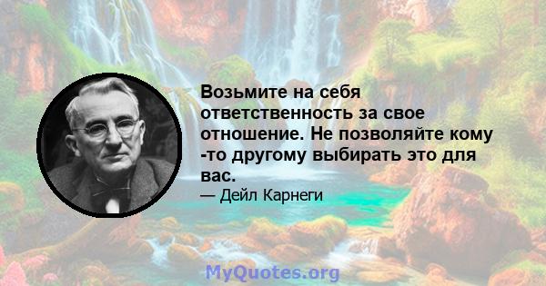 Возьмите на себя ответственность за свое отношение. Не позволяйте кому -то другому выбирать это для вас.