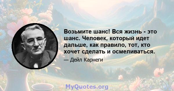 Возьмите шанс! Вся жизнь - это шанс. Человек, который идет дальше, как правило, тот, кто хочет сделать и осмеливаться.