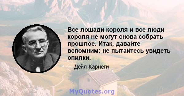 Все лошади короля и все люди короля не могут снова собрать прошлое. Итак, давайте вспомним: не пытайтесь увидеть опилки.