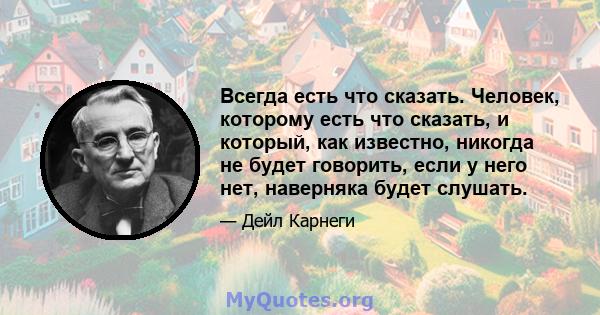 Всегда есть что сказать. Человек, которому есть что сказать, и который, как известно, никогда не будет говорить, если у него нет, наверняка будет слушать.