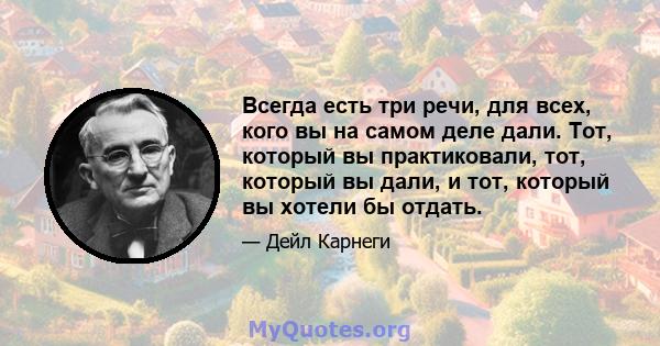 Всегда есть три речи, для всех, кого вы на самом деле дали. Тот, который вы практиковали, тот, который вы дали, и тот, который вы хотели бы отдать.