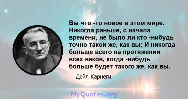 Вы что -то новое в этом мире. Никогда раньше, с начала времени, не было ли кто -нибудь точно такой же, как вы; И никогда больше всего на протяжении всех веков, когда -нибудь больше будет такого же, как вы.