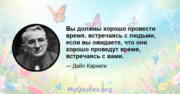 Вы должны хорошо провести время, встречаясь с людьми, если вы ожидаете, что они хорошо проведут время, встречаясь с вами.