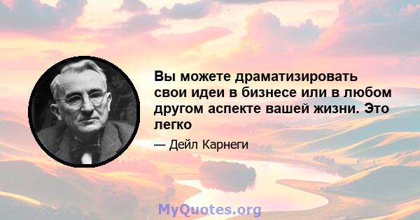 Вы можете драматизировать свои идеи в бизнесе или в любом другом аспекте вашей жизни. Это легко