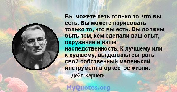 Вы можете петь только то, что вы есть. Вы можете нарисовать только то, что вы есть. Вы должны быть тем, кем сделали ваш опыт, окружение и ваше наследственность. К лучшему или к худшему, вы должны сыграть свой