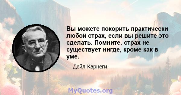 Вы можете покорить практически любой страх, если вы решите это сделать. Помните, страх не существует нигде, кроме как в уме.