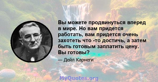 Вы можете продвинуться вперед в мире. Но вам придется работать, вам придется очень захотеть что -то достичь, а затем быть готовым заплатить цену. Вы готовы?