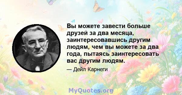 Вы можете завести больше друзей за два месяца, заинтересовавшись другим людям, чем вы можете за два года, пытаясь заинтересовать вас другим людям.