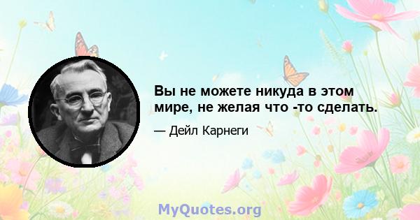 Вы не можете никуда в этом мире, не желая что -то сделать.