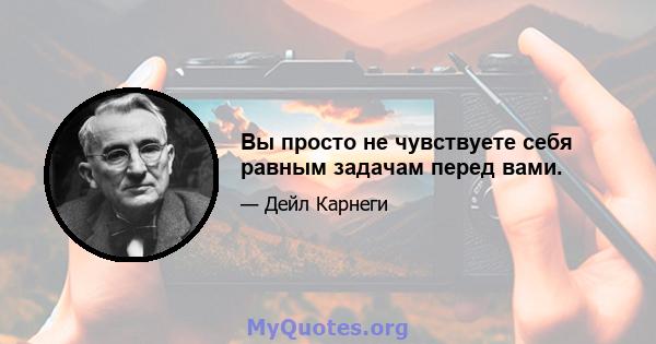 Вы просто не чувствуете себя равным задачам перед вами.