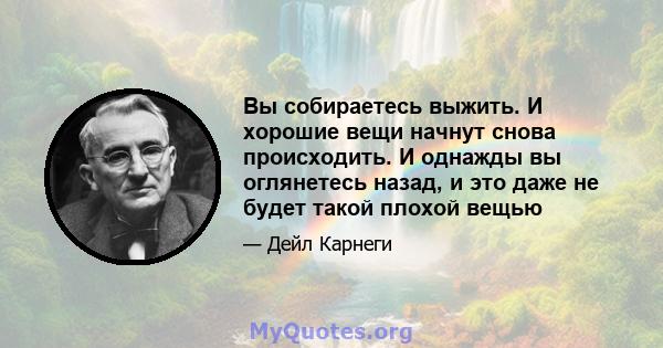 Вы собираетесь выжить. И хорошие вещи начнут снова происходить. И однажды вы оглянетесь назад, и это даже не будет такой плохой вещью