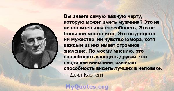 Вы знаете самую важную черту, которую может иметь мужчина? Это не исполнительная способность; Это не большой менталитет; Это не доброта, ни мужество, ни чувство юмора, хотя каждый из них имеет огромное значение. По