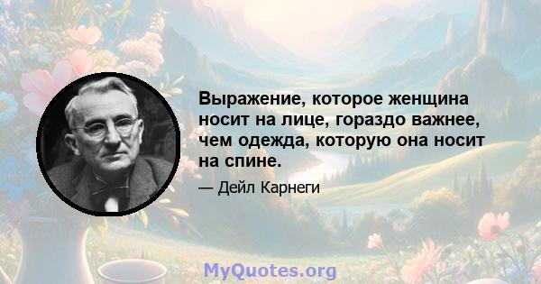 Выражение, которое женщина носит на лице, гораздо важнее, чем одежда, которую она носит на спине.