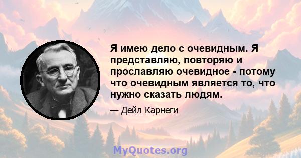 Я имею дело с очевидным. Я представляю, повторяю и прославляю очевидное - потому что очевидным является то, что нужно сказать людям.