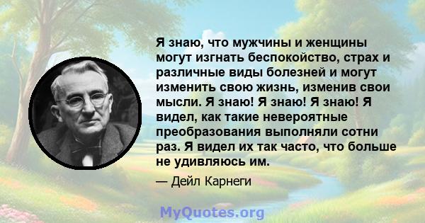 Я знаю, что мужчины и женщины могут изгнать беспокойство, страх и различные виды болезней и могут изменить свою жизнь, изменив свои мысли. Я знаю! Я знаю! Я знаю! Я видел, как такие невероятные преобразования выполняли