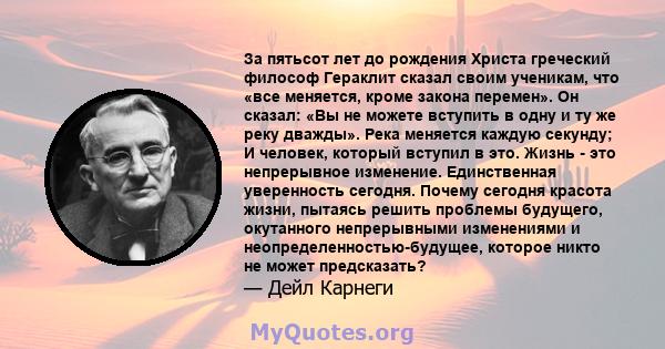 За пятьсот лет до рождения Христа греческий философ Гераклит сказал своим ученикам, что «все меняется, кроме закона перемен». Он сказал: «Вы не можете вступить в одну и ту же реку дважды». Река меняется каждую секунду;