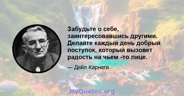 Забудьте о себе, заинтересовавшись другими. Делайте каждый день добрый поступок, который вызовет радость на чьем -то лице.