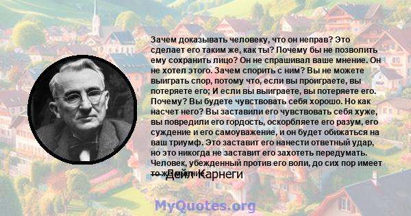 Зачем доказывать человеку, что он неправ? Это сделает его таким же, как ты? Почему бы не позволить ему сохранить лицо? Он не спрашивал ваше мнение. Он не хотел этого. Зачем спорить с ним? Вы не можете выиграть спор,