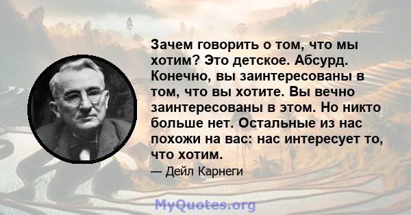 Зачем говорить о том, что мы хотим? Это детское. Абсурд. Конечно, вы заинтересованы в том, что вы хотите. Вы вечно заинтересованы в этом. Но никто больше нет. Остальные из нас похожи на вас: нас интересует то, что хотим.