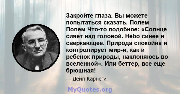 Закройте глаза. Вы можете попытаться сказать. Полем Полем Что-то подобное: «Солнце сияет над головой. Небо синее и сверкающее. Природа спокойна и контролирует мир-и, как и ребенок природы, наклоняюсь во вселенной». Или