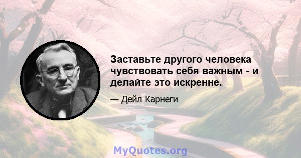 Заставьте другого человека чувствовать себя важным - и делайте это искренне.