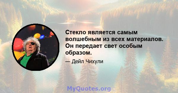 Стекло является самым волшебным из всех материалов. Он передает свет особым образом.