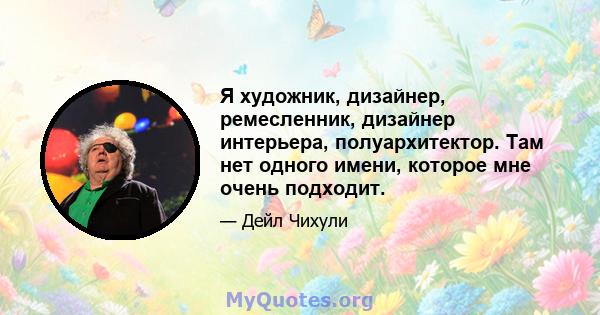 Я художник, дизайнер, ремесленник, дизайнер интерьера, полуархитектор. Там нет одного имени, которое мне очень подходит.