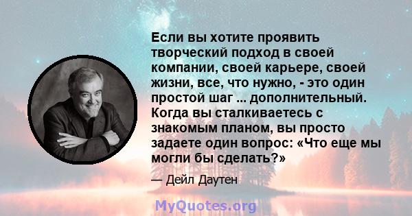 Если вы хотите проявить творческий подход в своей компании, своей карьере, своей жизни, все, что нужно, - это один простой шаг ... дополнительный. Когда вы сталкиваетесь с знакомым планом, вы просто задаете один вопрос: 