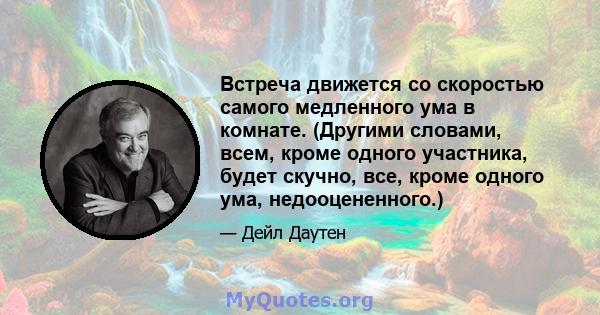 Встреча движется со скоростью самого медленного ума в комнате. (Другими словами, всем, кроме одного участника, будет скучно, все, кроме одного ума, недооцененного.)