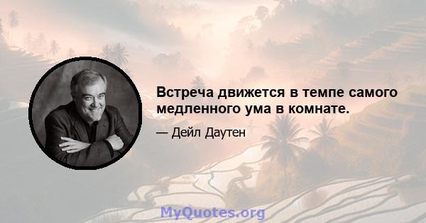 Встреча движется в темпе самого медленного ума в комнате.