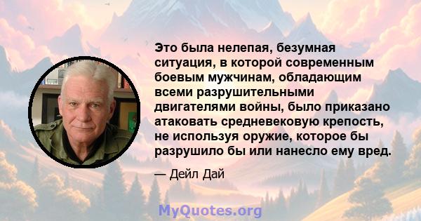 Это была нелепая, безумная ситуация, в которой современным боевым мужчинам, обладающим всеми разрушительными двигателями войны, было приказано атаковать средневековую крепость, не используя оружие, которое бы разрушило