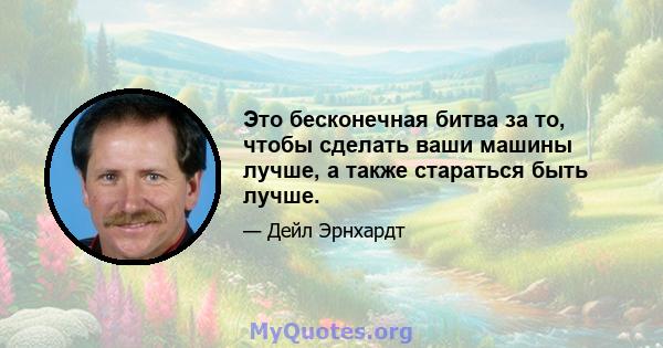 Это бесконечная битва за то, чтобы сделать ваши машины лучше, а также стараться быть лучше.