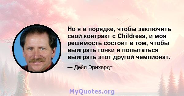 Но я в порядке, чтобы заключить свой контракт с Childress, и моя решимость состоит в том, чтобы выиграть гонки и попытаться выиграть этот другой чемпионат.