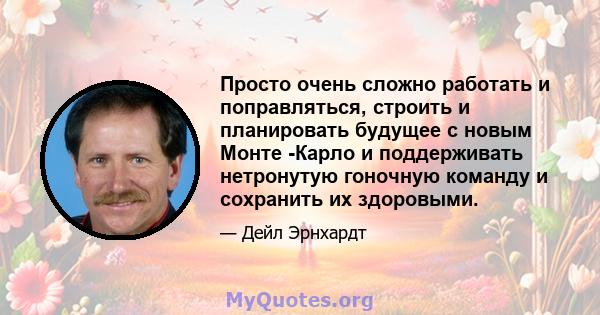 Просто очень сложно работать и поправляться, строить и планировать будущее с новым Монте -Карло и поддерживать нетронутую гоночную команду и сохранить их здоровыми.