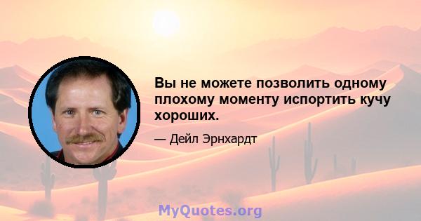 Вы не можете позволить одному плохому моменту испортить кучу хороших.