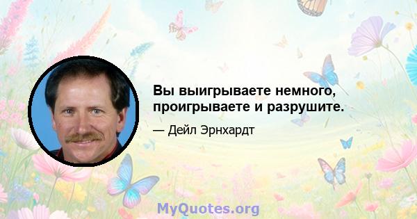 Вы выигрываете немного, проигрываете и разрушите.