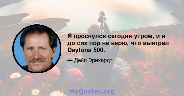 Я проснулся сегодня утром, и я до сих пор не верю, что выиграл Daytona 500.