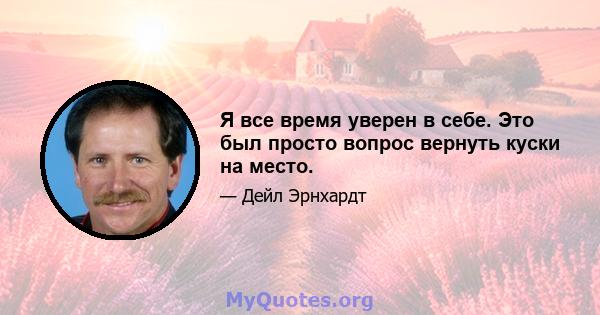 Я все время уверен в себе. Это был просто вопрос вернуть куски на место.