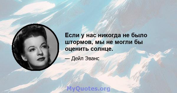 Если у нас никогда не было штормов, мы не могли бы оценить солнце.