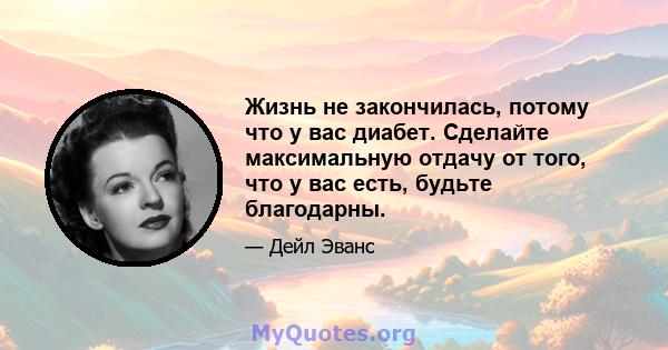 Жизнь не закончилась, потому что у вас диабет. Сделайте максимальную отдачу от того, что у вас есть, будьте благодарны.