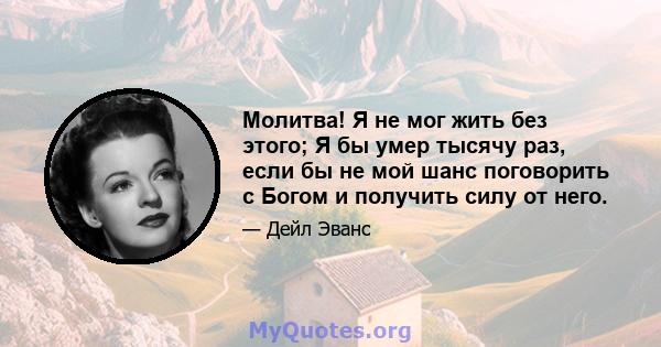 Молитва! Я не мог жить без этого; Я бы умер тысячу раз, если бы не мой шанс поговорить с Богом и получить силу от него.