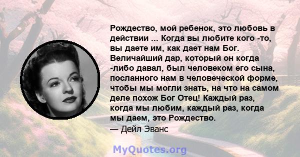 Рождество, мой ребенок, это любовь в действии ... Когда вы любите кого -то, вы даете им, как дает нам Бог. Величайший дар, который он когда -либо давал, был человеком его сына, посланного нам в человеческой форме, чтобы 