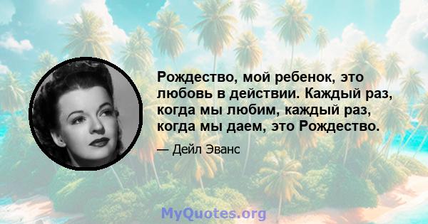 Рождество, мой ребенок, это любовь в действии. Каждый раз, когда мы любим, каждый раз, когда мы даем, это Рождество.