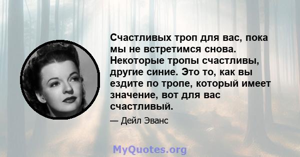 Счастливых троп для вас, пока мы не встретимся снова. Некоторые тропы счастливы, другие синие. Это то, как вы ездите по тропе, который имеет значение, вот для вас счастливый.