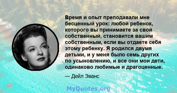 Время и опыт преподавали мне бесценный урок: любой ребенок, которого вы принимаете за свой собственный, становится вашим собственным, если вы отдаете себя этому ребенку. Я родился двумя детьми, и у меня было семь других 