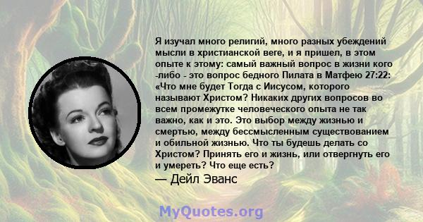 Я изучал много религий, много разных убеждений мысли в христианской веге, и я пришел, в этом опыте к этому: самый важный вопрос в жизни кого -либо - это вопрос бедного Пилата в Матфею 27:22: «Что мне будет Тогда с