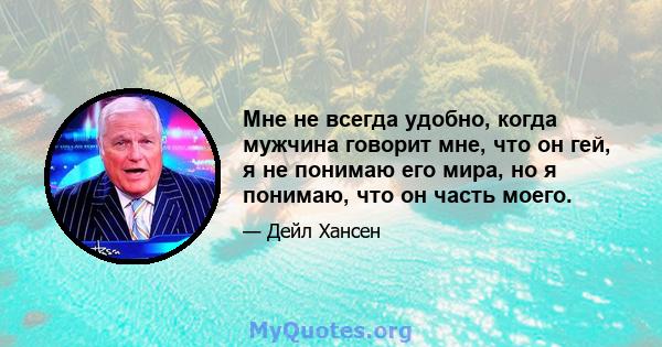 Мне не всегда удобно, когда мужчина говорит мне, что он гей, я не понимаю его мира, но я понимаю, что он часть моего.