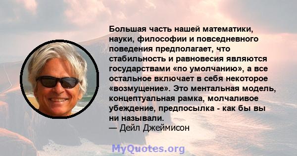 Большая часть нашей математики, науки, философии и повседневного поведения предполагает, что стабильность и равновесия являются государствами «по умолчанию», а все остальное включает в себя некоторое «возмущение». Это