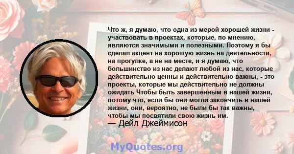 Что ж, я думаю, что одна из мерой хорошей жизни - участвовать в проектах, которые, по мнению, являются значимыми и полезными. Поэтому я бы сделал акцент на хорошую жизнь на деятельности, на прогулке, а не на месте, и я