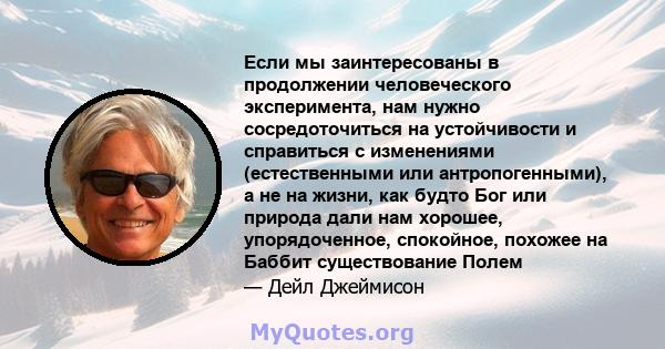 Если мы заинтересованы в продолжении человеческого эксперимента, нам нужно сосредоточиться на устойчивости и справиться с изменениями (естественными или антропогенными), а не на жизни, как будто Бог или природа дали нам 